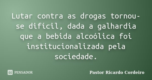 Lutar contra as drogas tornou-se difícil, dada a galhardia que a bebida alcoólica foi institucionalizada pela sociedade.... Frase de Pastor Ricardo Cordeiro.