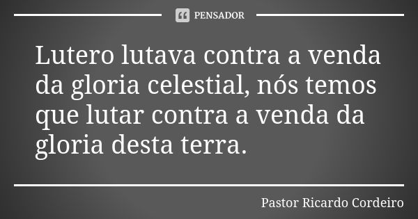 Lutero lutava contra a venda da gloria celestial, nós temos que lutar contra a venda da gloria desta terra.... Frase de Pastor Ricardo Cordeiro.