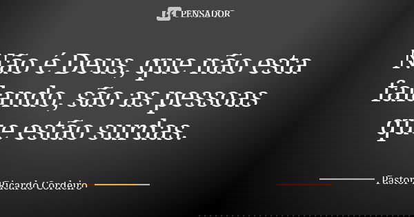 Não é Deus, que não esta falando, são as pessoas que estão surdas.... Frase de Pastor Ricardo Cordeiro.