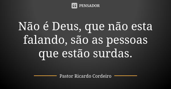 Não é Deus, que não esta falando, são as pessoas que estão surdas.... Frase de Pastor Ricardo Cordeiro.