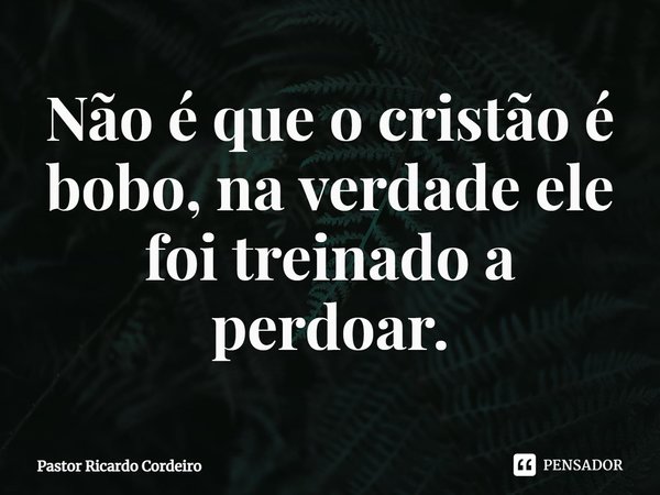 ⁠Não é que o cristão é bobo, na verdade ele foi treinado a perdoar.... Frase de Pastor Ricardo Cordeiro.