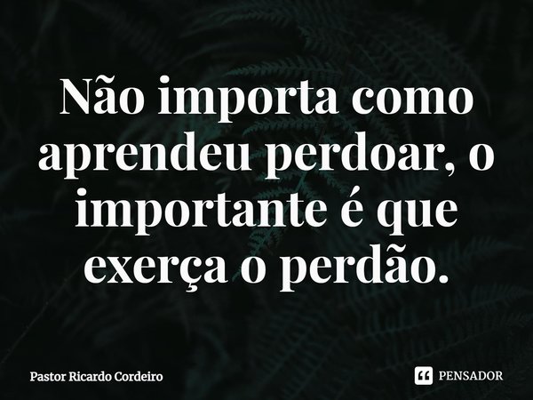 ⁠Não importa como aprendeu perdoar, o importante é que exerça o perdão.... Frase de Pastor Ricardo Cordeiro.