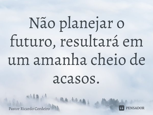 ⁠Não planejar o futuro, resultará em um amanha cheio de acasos.... Frase de Pastor Ricardo Cordeiro.