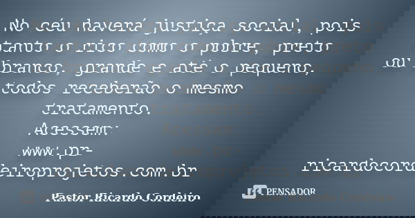 No céu haverá justiça social, pois tanto o rico como o pobre, preto ou branco, grande e até o pequeno, todos receberão o mesmo tratamento. Acessem: www.pr-ricar... Frase de Pastor Ricardo Cordeiro.