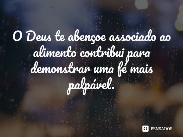 ⁠O Deus te abençoe associado ao alimento contribui para demonstrar uma fé mais palpável.... Frase de Pastor Ricardo Cordeiro.