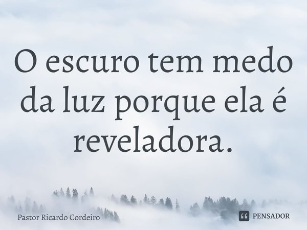 ⁠O escuro tem medo da luz porque ela é reveladora.... Frase de Pastor Ricardo Cordeiro.