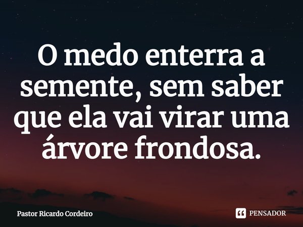 ⁠O medo enterra a semente, sem saber que ela vai virar uma árvore frondosa.... Frase de Pastor Ricardo Cordeiro.
