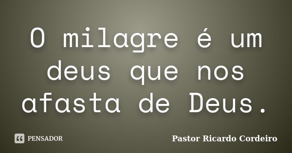 O milagre é um deus que nos afasta de Deus.... Frase de Pastor Ricardo Cordeiro.
