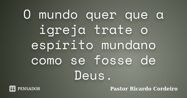 O mundo quer que a igreja trate o espírito mundano como se fosse de Deus.... Frase de Pastor Ricardo Cordeiro.