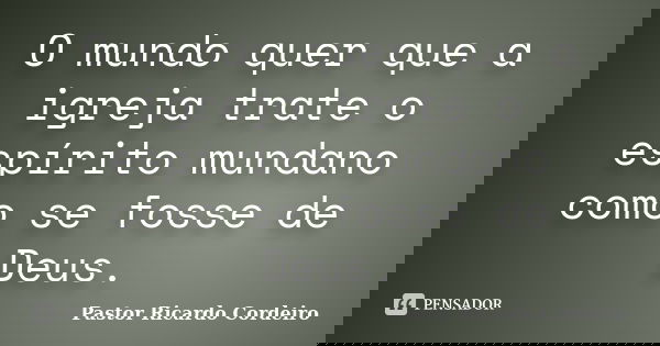 O mundo quer que a igreja trate o espírito mundano como se fosse de Deus.... Frase de Pastor Ricardo Cordeiro.
