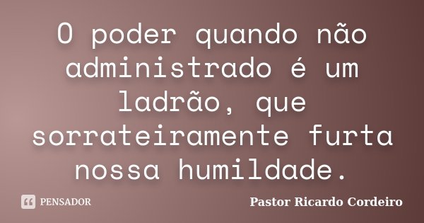 O poder quando não administrado é um ladrão, que sorrateiramente furta nossa humildade.... Frase de Pastor Ricardo Cordeiro.