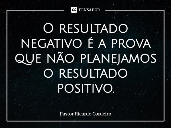 ⁠O resultado negativo é a prova que não planejamos o resultado positivo.... Frase de Pastor Ricardo Cordeiro.