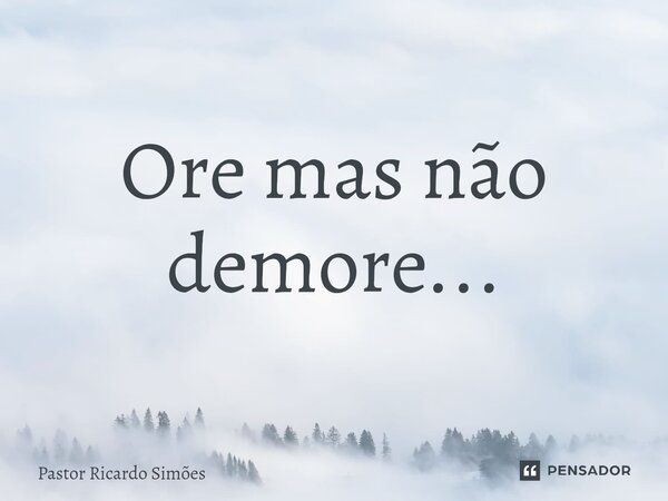 ⁠Ore mas não demore...... Frase de Pastor Ricardo Simões.