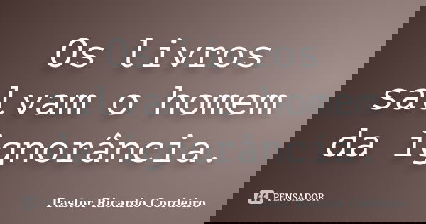 Os livros salvam o homem da ignorância.... Frase de Pastor Ricardo Cordeiro.
