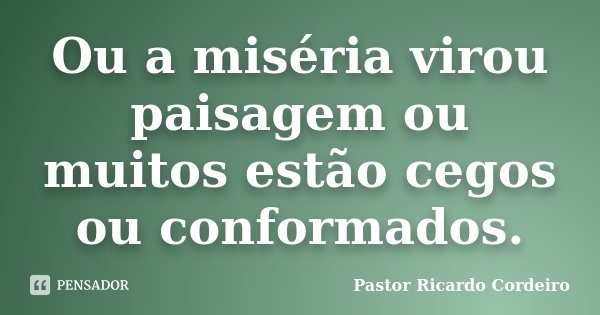 Ou a miséria virou paisagem ou muitos estão cegos ou conformados.... Frase de Pastor Ricardo Cordeiro.