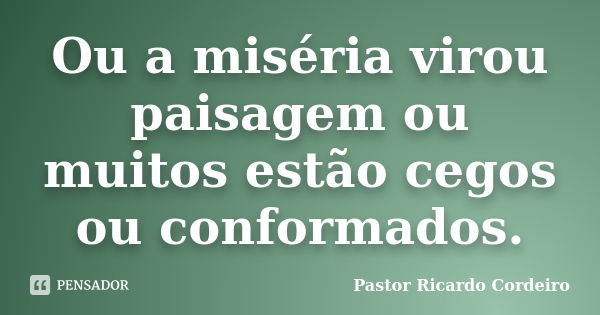 Ou a miséria virou paisagem ou muitos estão cegos ou conformados.... Frase de Pastor Ricardo Cordeiro.