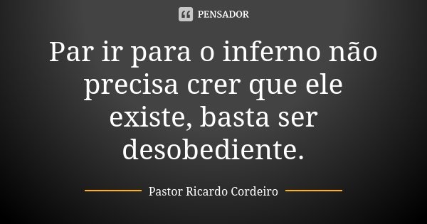 Par ir para o inferno não precisa crer que ele existe, basta ser desobediente.... Frase de Pastor Ricardo Cordeiro.