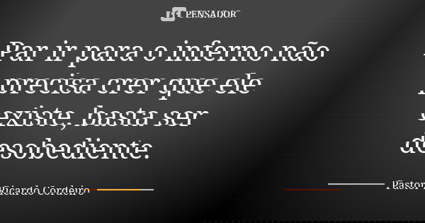 Par ir para o inferno não precisa crer que ele existe, basta ser desobediente.... Frase de Pastor Ricardo Cordeiro.