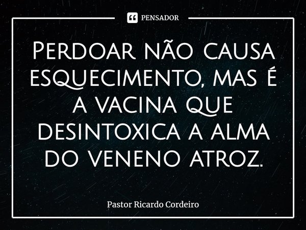 ⁠Perdoar não causa esquecimento, mas é a vacina que desintoxica a alma do veneno atroz.... Frase de Pastor Ricardo Cordeiro.