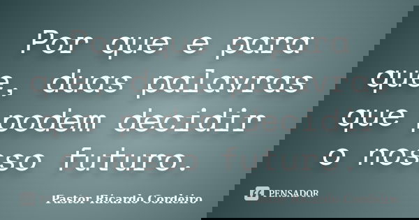 Por que e para que, duas palavras que podem decidir o nosso futuro.... Frase de Pastor Ricardo Cordeiro.