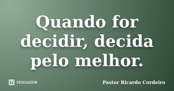 Quando for decidir, decida pelo melhor.... Frase de Pastor Ricardo Cordeiro.