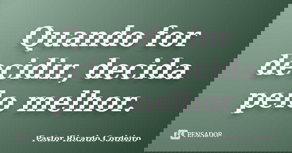 Quando for decidir, decida pelo melhor.... Frase de Pastor Ricardo Cordeiro.