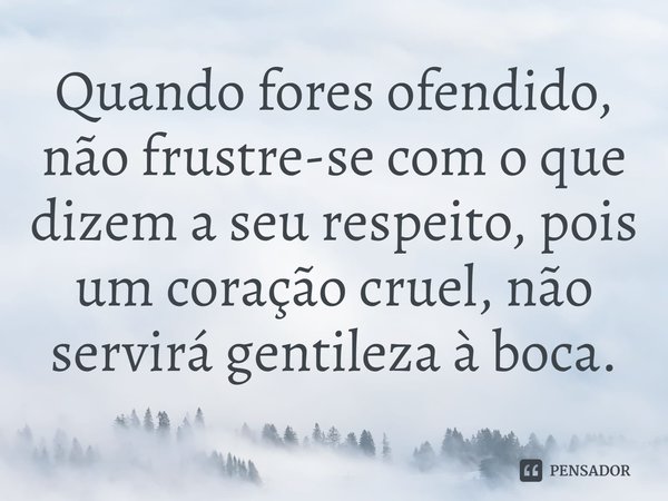 ⁠Quando fores ofendido, não frustre-se com o que dizem a seu respeito, pois um coração cruel, não servirá gentileza à boca.... Frase de Pastor Ricardo Cordeiro.