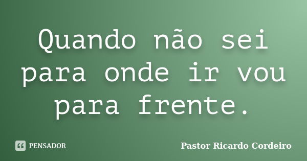 Quando não sei para onde ir vou para frente.... Frase de Pastor Ricardo Cordeiro.