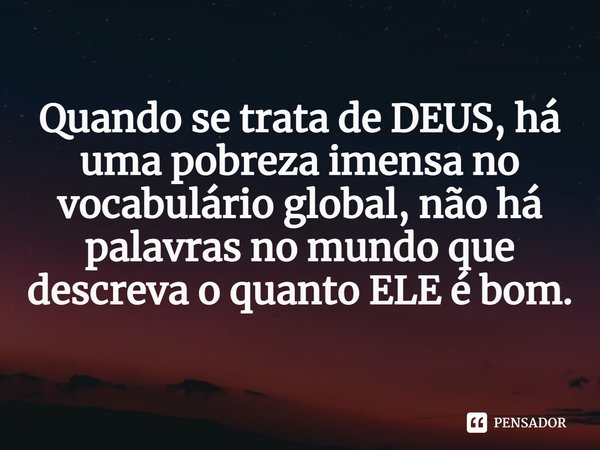 ⁠Quando se trata de DEUS, há uma pobreza imensa no vocabulário global, não há palavras no mundo que descreva o quanto ELE é bom.... Frase de Pastor Ricardo Cordeiro.