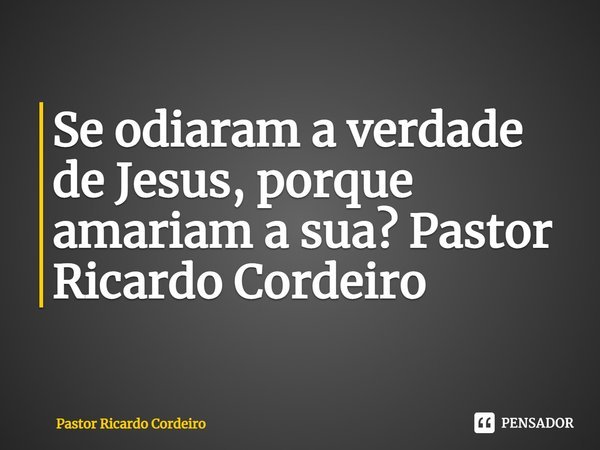 ⁠Se odiaram a verdade de Jesus, porque amariam a sua?... Frase de Pastor Ricardo Cordeiro.