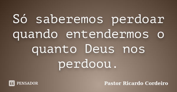 Só saberemos perdoar quando entendermos o quanto Deus nos perdoou.... Frase de Pastor Ricardo Cordeiro.