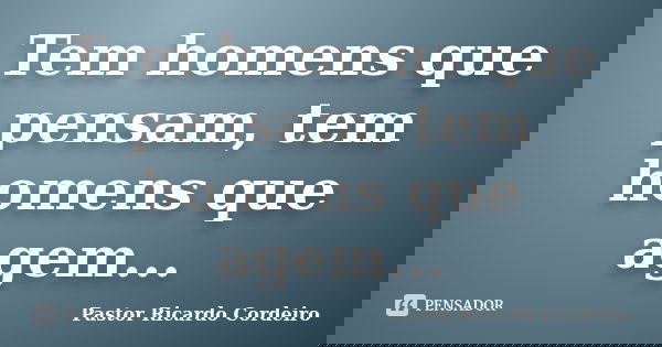 Tem homens que pensam, tem homens que agem...... Frase de Pastor Ricardo Cordeiro.