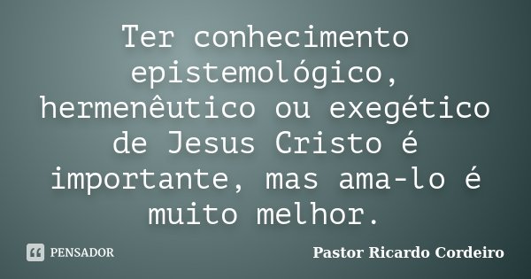 Ter conhecimento epistemológico, hermenêutico ou exegético de Jesus Cristo é importante, mas ama-lo é muito melhor.... Frase de Pastor Ricardo Cordeiro.
