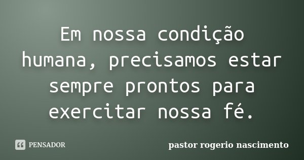 Em nossa condição humana, precisamos estar sempre prontos para exercitar nossa fé.... Frase de pastor Rogerio Nascimento.