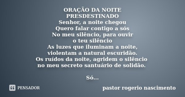 ORAÇÃO DA NOITE PRESDESTINADO Senhor, a noite chegou Quero falar contigo a sós No meu silêncio, para ouvir o teu silêncio As luzes que iluminam a noite, violent... Frase de Pastor Rogerio Nascimento.