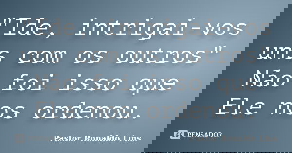 "Ide, intrigai-vos uns com os outros" Não foi isso que Ele nos ordenou.... Frase de Pastor Ronaldo Lins.