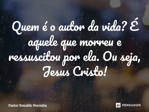 Quem é o autor da vida? É aquele que morreu e ressuscitou por ela. Ou seja, Jesus Cristo!... Frase de Pastor Ronaldo Noronha.
