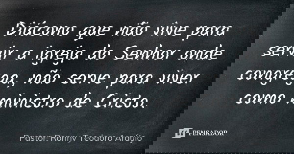 Diácono que não vive para servir a igreja do Senhor onde congrega, não serve para viver como ministro de Cristo.... Frase de Pastor: Ronny Teodoro Araújo.