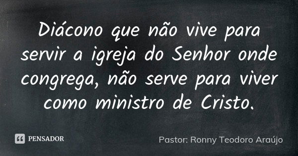 Diácono que não vive para servir a... Pastor: Ronny Teodoro... - Pensador