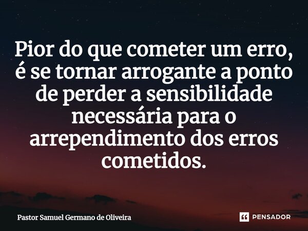 ⁠Pior do que cometer um erro, é se tornar arrogante a ponto de perder a sensibilidade necessária para o arrependimento dos erros cometidos.... Frase de Pastor samuel Germano de Oliveira.