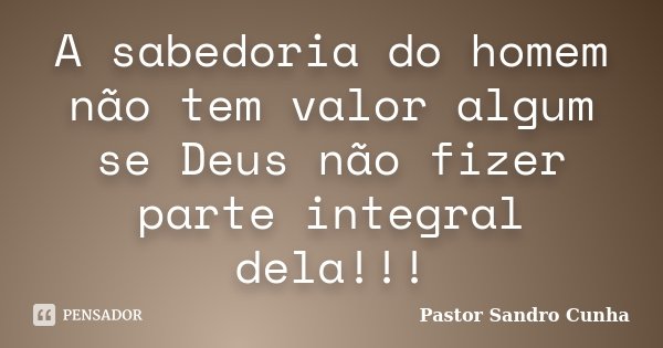 A sabedoria do homem não tem valor algum se Deus não fizer parte integral dela!!!... Frase de Pastor Sandro Cunha.