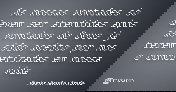As nossas vontades só devem ser atendidas após as vontades de Deus já terem sido aceito por nos e concretizadas em nossa vida... Frase de Pastor Sandro Cunha.