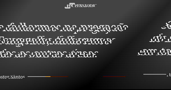 Se falharmos na pregação do Evangelho,falharemos em todas as outras áreas.... Frase de Pastor Santos.