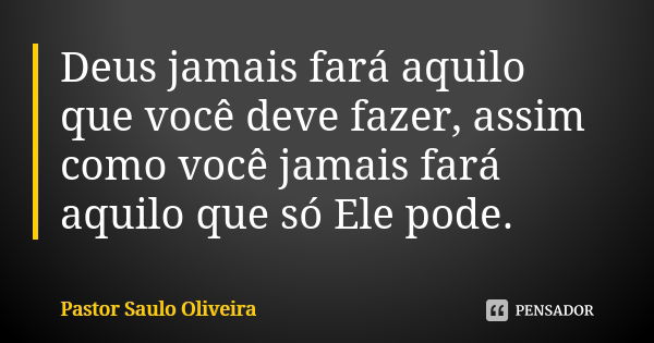 Deus jamais fará aquilo que você deve fazer, assim como você jamais fará aquilo que só Ele pode.... Frase de Pastor Saulo Oliveira.