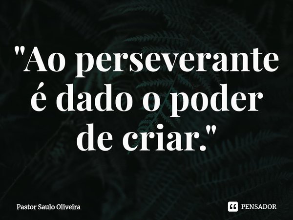 "Ao perseverante é dado o poder de criar."⁠... Frase de Pastor Saulo Oliveira.