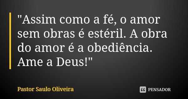 "Assim como a fé, o amor sem obras é estéril. A obra do amor é a obediência. Ame a Deus!"... Frase de Pastor Saulo Oliveira.
