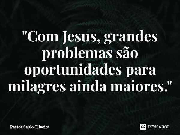 ⁠"Com Jesus, grandes problemas são oportunidades para milagres ainda maiores."... Frase de Pastor Saulo Oliveira.