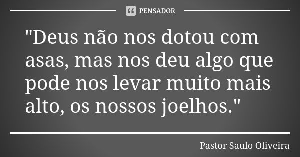 "Deus não nos dotou com asas, mas nos deu algo que pode nos levar muito mais alto, os nossos joelhos."... Frase de Pastor Saulo Oliveira.