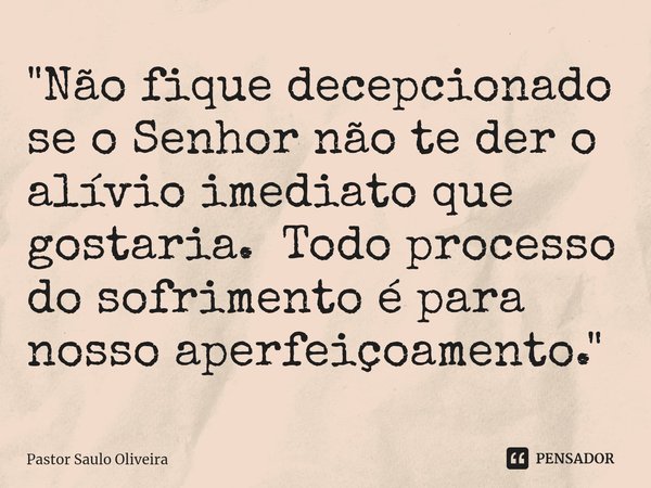 ⁠"Não fique decepcionado se o Senhor não te der o alívio imediato que gostaria. Todo processo do sofrimento é para nosso aperfeiçoamento."... Frase de Pastor Saulo Oliveira.