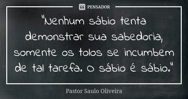 "Nenhum sábio tenta demonstrar sua sabedoria, somente os tolos se incumbem de tal tarefa. O sábio é sábio."... Frase de Pastor Saulo Oliveira.